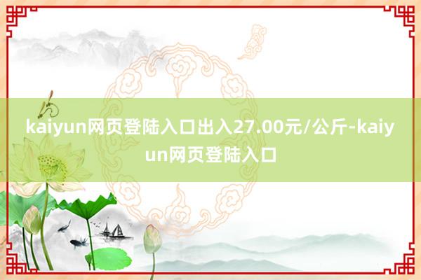 kaiyun网页登陆入口出入27.00元/公斤-kaiyun网页登陆入口
