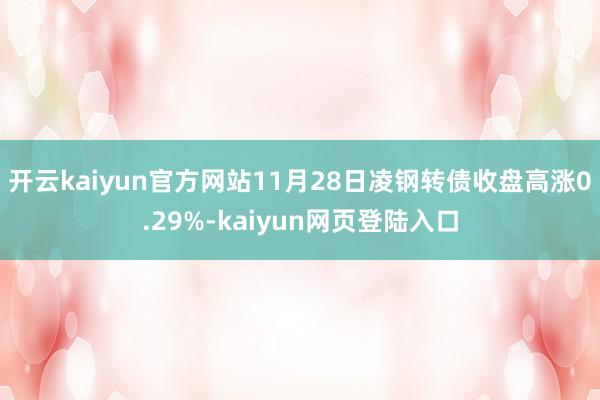 开云kaiyun官方网站11月28日凌钢转债收盘高涨0.29%-kaiyun网页登陆入口