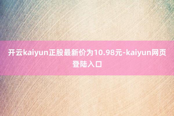开云kaiyun正股最新价为10.98元-kaiyun网页登陆入口