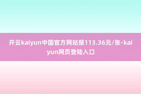 开云kaiyun中国官方网站报113.36元/张-kaiyun网页登陆入口