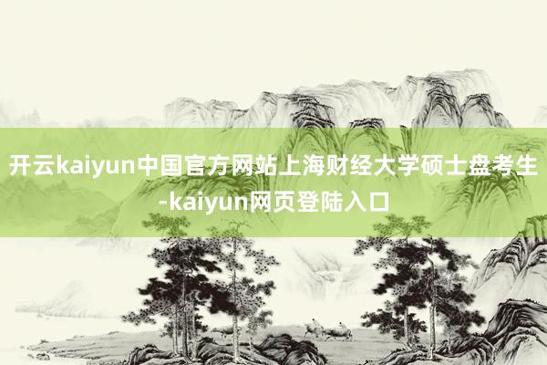 开云kaiyun中国官方网站上海财经大学硕士盘考生-kaiyun网页登陆入口
