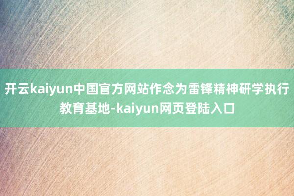 开云kaiyun中国官方网站作念为雷锋精神研学执行教育基地-kaiyun网页登陆入口