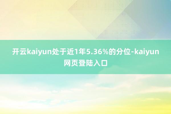 开云kaiyun处于近1年5.36%的分位-kaiyun网页登陆入口