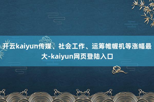 开云kaiyun传媒、社会工作、运筹帷幄机等涨幅最大-kaiyun网页登陆入口