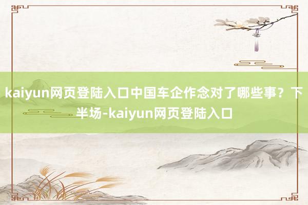 kaiyun网页登陆入口中国车企作念对了哪些事？下半场-kaiyun网页登陆入口