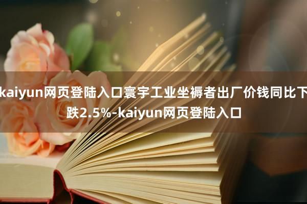 kaiyun网页登陆入口寰宇工业坐褥者出厂价钱同比下跌2.5%-kaiyun网页登陆入口