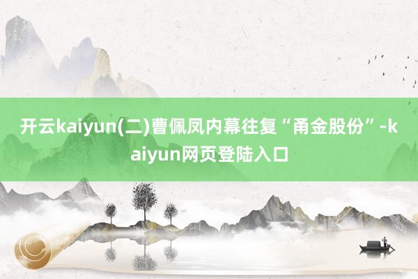 开云kaiyun　　(二)曹佩凤内幕往复“甬金股份”-kaiyun网页登陆入口