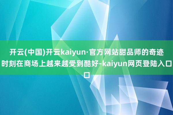 开云(中国)开云kaiyun·官方网站甜品师的奇迹时刻在商场上越来越受到酷好-kaiyun网页登陆入口