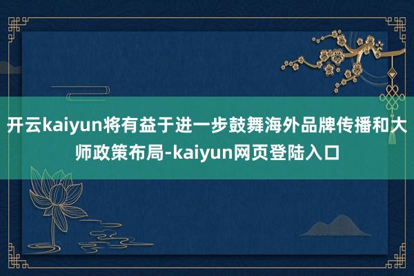 开云kaiyun将有益于进一步鼓舞海外品牌传播和大师政策布局-kaiyun网页登陆入口