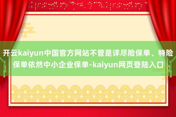 开云kaiyun中国官方网站不管是详尽险保单、特险保单依然中小企业保单-kaiyun网页登陆入口
