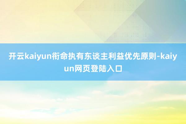 开云kaiyun衔命执有东谈主利益优先原则-kaiyun网页登陆入口