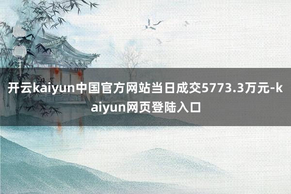 开云kaiyun中国官方网站当日成交5773.3万元-kaiyun网页登陆入口