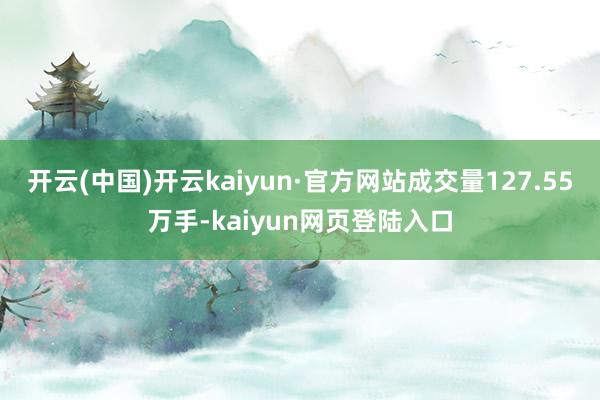 开云(中国)开云kaiyun·官方网站成交量127.55万手-kaiyun网页登陆入口
