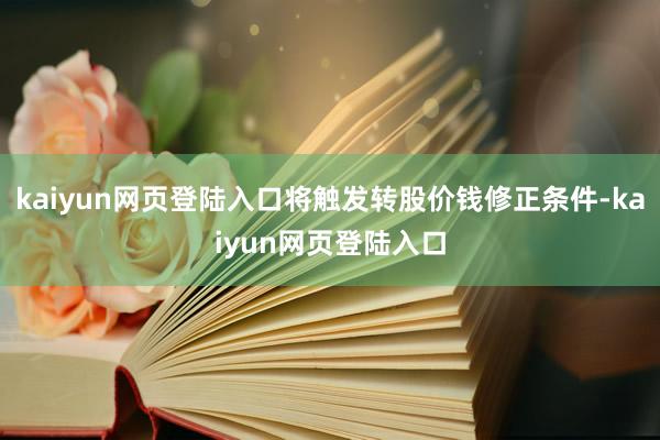 kaiyun网页登陆入口将触发转股价钱修正条件-kaiyun网页登陆入口