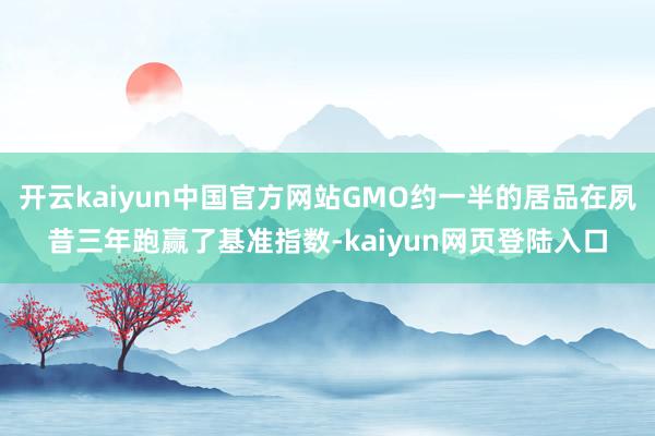 开云kaiyun中国官方网站GMO约一半的居品在夙昔三年跑赢了基准指数-kaiyun网页登陆入口