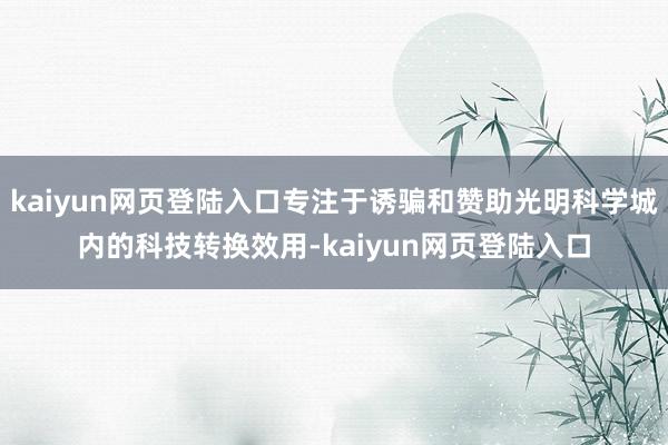 kaiyun网页登陆入口专注于诱骗和赞助光明科学城内的科技转换效用-kaiyun网页登陆入口