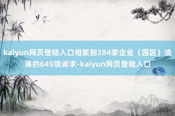kaiyun网页登陆入口相聚到384家企业（园区）淡薄的649项诉求-kaiyun网页登陆入口