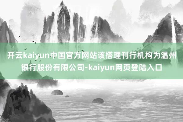 开云kaiyun中国官方网站　　该搭理刊行机构为温州银行股份有限公司-kaiyun网页登陆入口