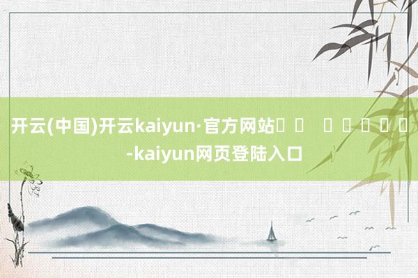 开云(中国)开云kaiyun·官方网站		  					  -kaiyun网页登陆入口