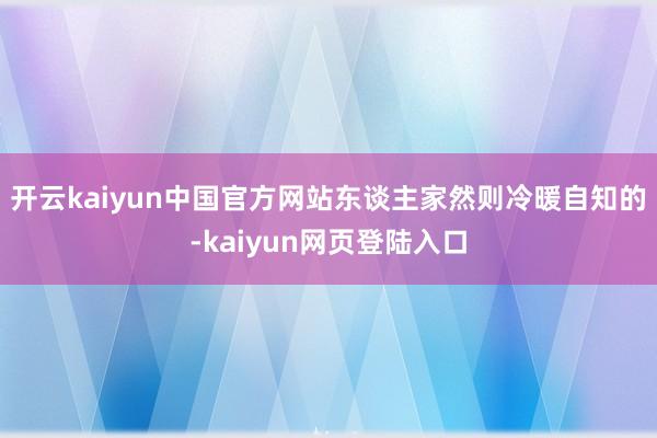 开云kaiyun中国官方网站东谈主家然则冷暖自知的-kaiyun网页登陆入口