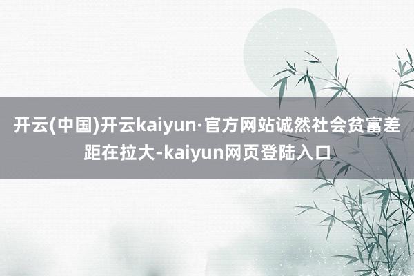 开云(中国)开云kaiyun·官方网站诚然社会贫富差距在拉大-kaiyun网页登陆入口
