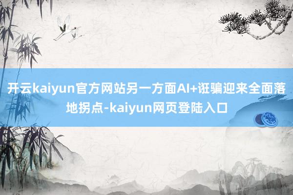 开云kaiyun官方网站另一方面AI+诳骗迎来全面落地拐点-kaiyun网页登陆入口