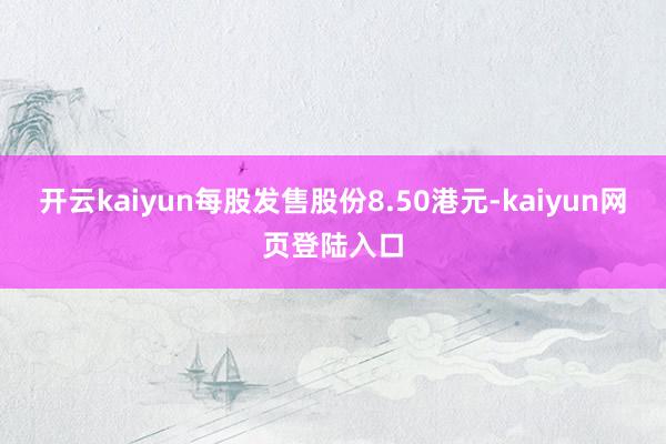 开云kaiyun每股发售股份8.50港元-kaiyun网页登陆入口