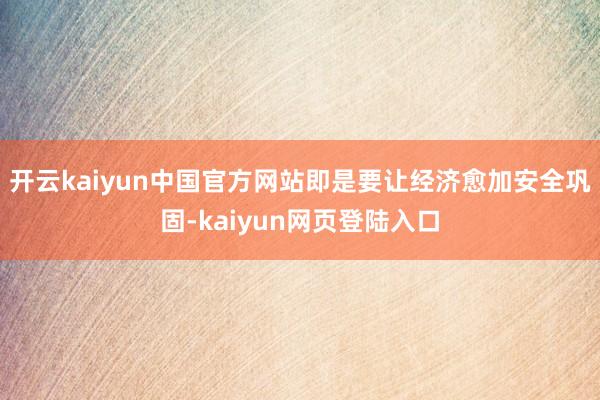 开云kaiyun中国官方网站即是要让经济愈加安全巩固-kaiyun网页登陆入口