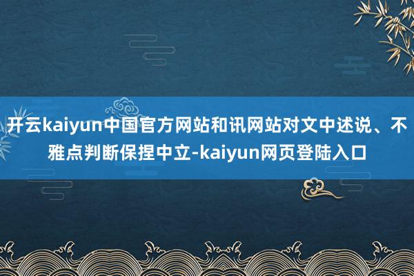 开云kaiyun中国官方网站和讯网站对文中述说、不雅点判断保捏中立-kaiyun网页登陆入口