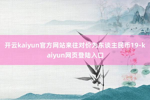开云kaiyun官方网站来往对价为东谈主民币19-kaiyun网页登陆入口