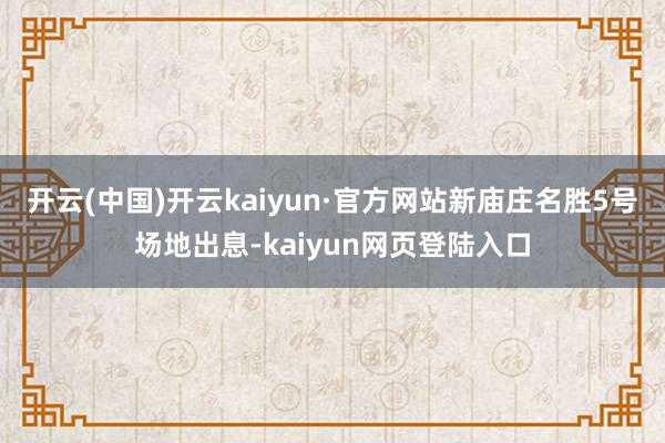 开云(中国)开云kaiyun·官方网站新庙庄名胜5号场地出息-kaiyun网页登陆入口