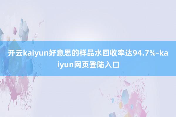 开云kaiyun好意思的样品水回收率达94.7%-kaiyun网页登陆入口