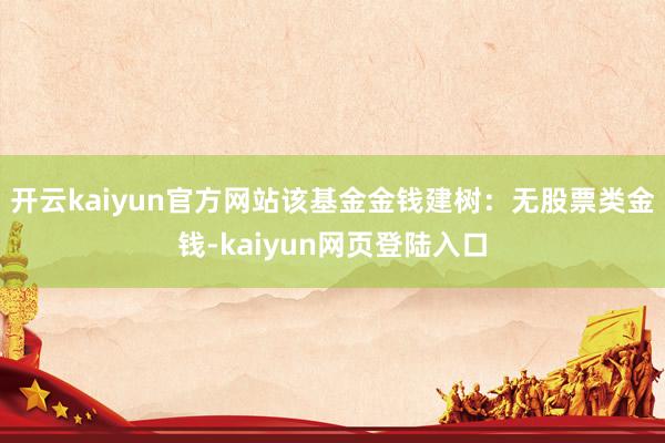 开云kaiyun官方网站该基金金钱建树：无股票类金钱-kaiyun网页登陆入口