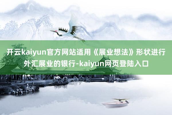 开云kaiyun官方网站　　适用《展业想法》形状进行外汇展业的银行-kaiyun网页登陆入口