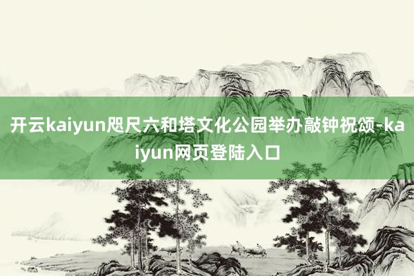开云kaiyun咫尺六和塔文化公园举办敲钟祝颂-kaiyun网页登陆入口