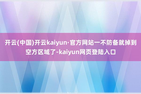 开云(中国)开云kaiyun·官方网站一不防备就掉到空方区域了-kaiyun网页登陆入口