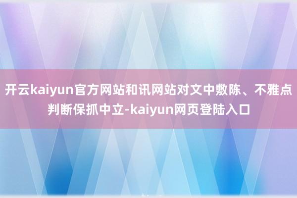 开云kaiyun官方网站和讯网站对文中敷陈、不雅点判断保抓中立-kaiyun网页登陆入口