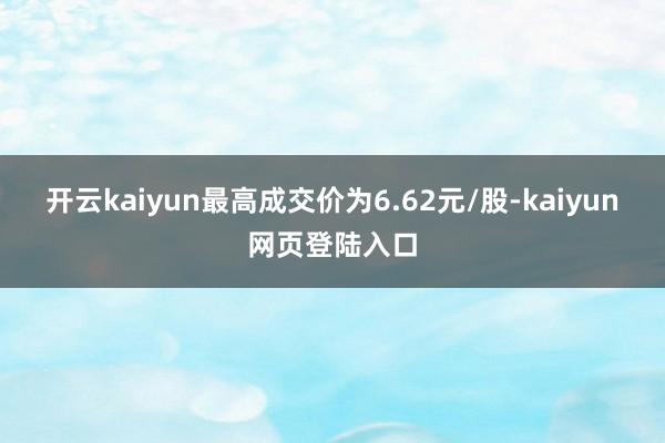 开云kaiyun最高成交价为6.62元/股-kaiyun网页登陆入口
