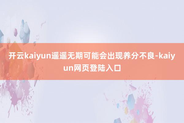 开云kaiyun遥遥无期可能会出现养分不良-kaiyun网页登陆入口
