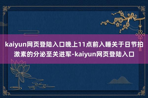 kaiyun网页登陆入口晚上11点前入睡关于日节拍激素的分泌至关进军-kaiyun网页登陆入口