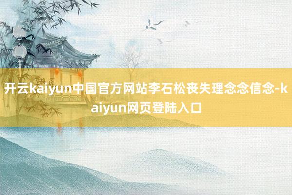 开云kaiyun中国官方网站李石松丧失理念念信念-kaiyun网页登陆入口