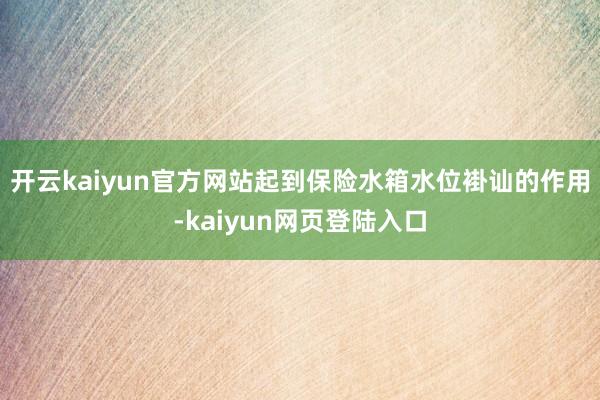 开云kaiyun官方网站起到保险水箱水位褂讪的作用-kaiyun网页登陆入口