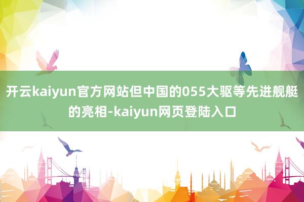 开云kaiyun官方网站但中国的055大驱等先进舰艇的亮相-kaiyun网页登陆入口
