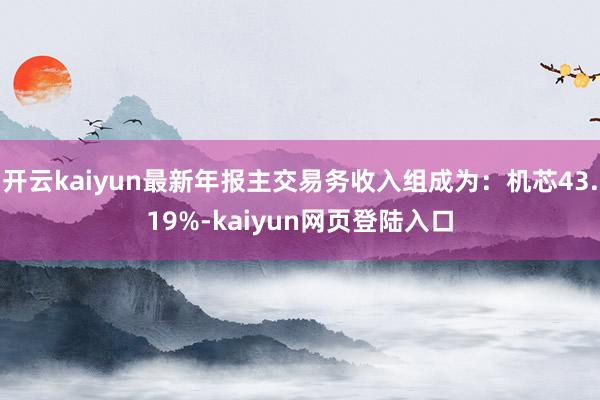 开云kaiyun最新年报主交易务收入组成为：机芯43.19%-kaiyun网页登陆入口