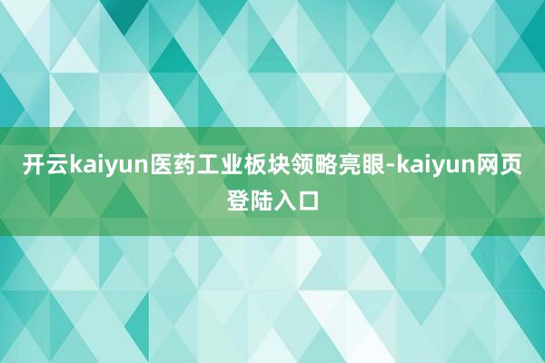 开云kaiyun医药工业板块领略亮眼-kaiyun网页登陆入口