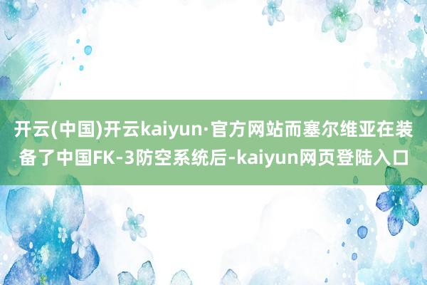 开云(中国)开云kaiyun·官方网站而塞尔维亚在装备了中国FK-3防空系统后-kaiyun网页登陆入口