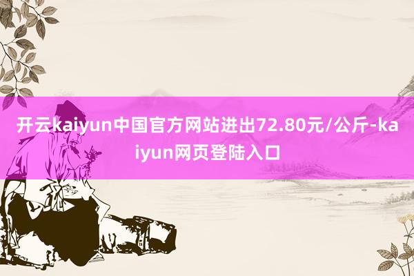 开云kaiyun中国官方网站进出72.80元/公斤-kaiyun网页登陆入口