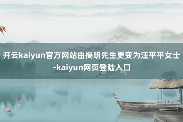 开云kaiyun官方网站由揭明先生更变为汪平平女士-kaiyun网页登陆入口
