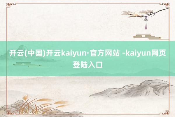 开云(中国)开云kaiyun·官方网站 -kaiyun网页登陆入口