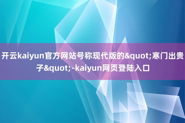 开云kaiyun官方网站号称现代版的"寒门出贵子"-kaiyun网页登陆入口